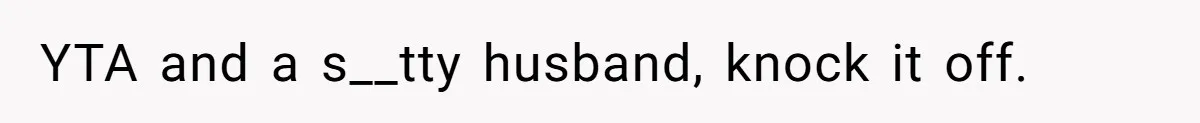 YTA and a s__tty husband, knock it off.