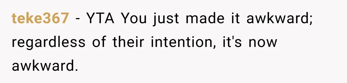 teke367 − YTA You just made it awkward; regardless of their intention, it's now awkward.