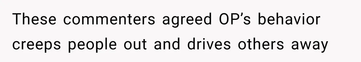 These commenters agreed OP’s behavior creeps people out and drives others away