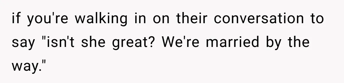 if you're walking in on their conversation to say "isn't she great? We're married by the way."