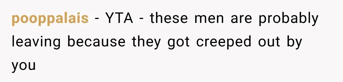 pooppalais − YTA - these men are probably leaving because they got creeped out by you