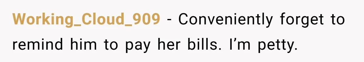 Working_Cloud_909 - Conveniently forget to remind him to pay her bills. I’m petty.