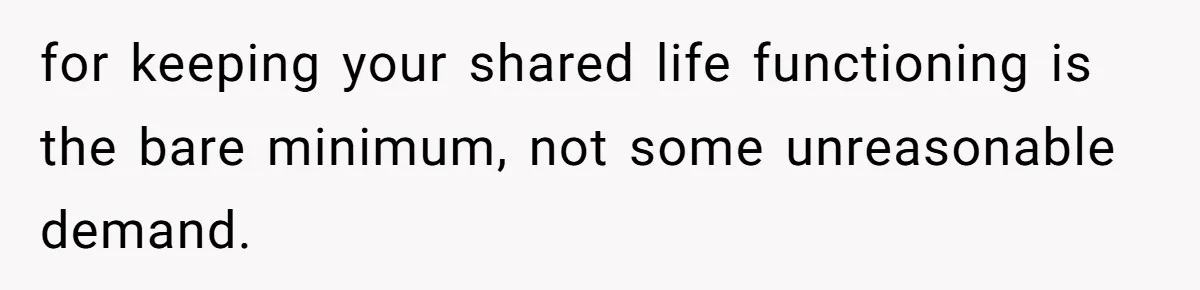 for keeping your shared life functioning is the bare minimum, not some unreasonable demand.
