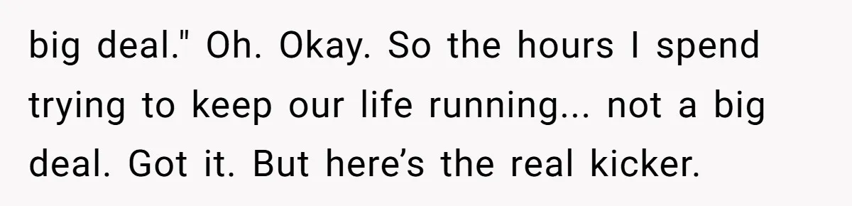 big deal." Oh. Okay. So the hours I spend trying to keep our life running... not a big deal. Got it. But here’s the real kicker.