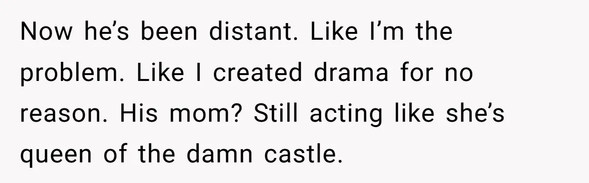 Now he’s been distant. Like I’m the problem. Like I created drama for no reason. His mom? Still acting like she’s queen of the damn castle.