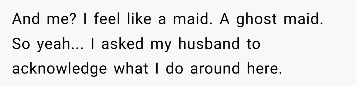 And me? I feel like a maid. A ghost maid. So yeah... I asked my husband to acknowledge what I do around here.