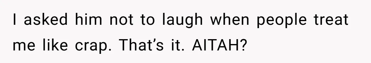 I asked him not to laugh when people treat me like crap. That’s it. AITAH?