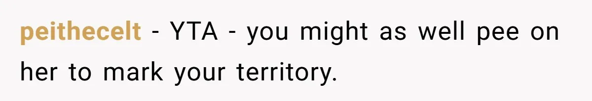 peithecelt − YTA - you might as well pee on her to mark your territory.