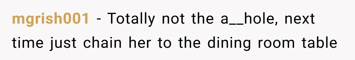 mgrish001 − Totally not the a__hole, next time just chain her to the dining room table