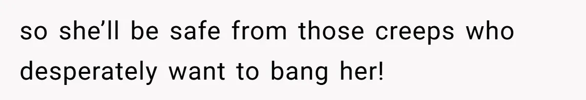 so she’ll be safe from those creeps who desperately want to bang her!