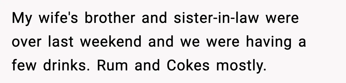 My wife's brother and sister-in-law were over last weekend and we were having a few drinks. Rum and Cokes mostly.
