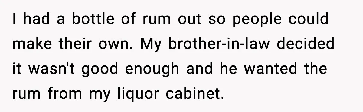 I had a bottle of rum out so people could make their own. My brother-in-law decided it wasn't good enough and he wanted the rum from my liquor cabinet.