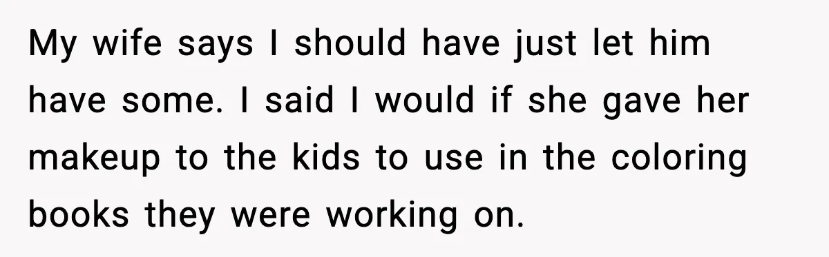 My wife says I should have just let him have some. I said I would if she gave her makeup to the kids to use in the coloring books they...