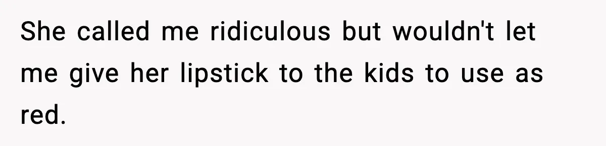 She called me ridiculous but wouldn't let me give her lipstick to the kids to use as red.