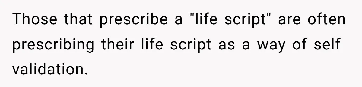 Those that prescribe a "life script" are often prescribing their life script as a way of self validation.