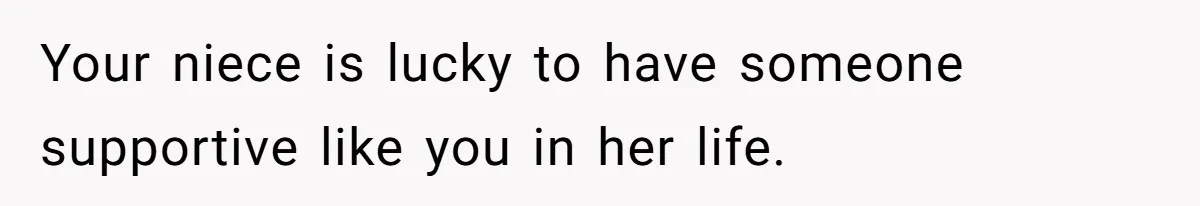 Your niece is lucky to have someone supportive like you in her life.