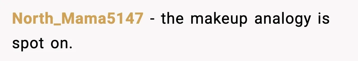 North_Mama5147 - the makeup analogy is spot on.