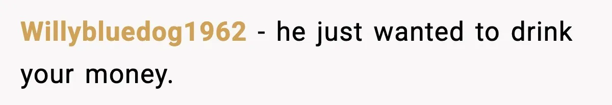 Willybluedog1962 - he just wanted to drink your money.