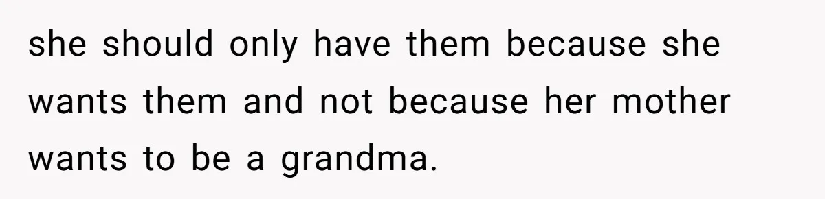 she should only have them because she wants them and not because her mother wants to be a grandma.