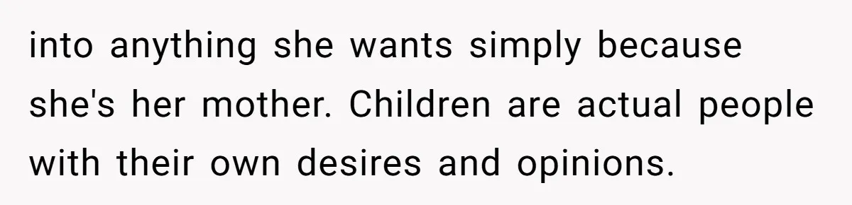 into anything she wants simply because she's her mother. Children are actual people with their own desires and opinions.