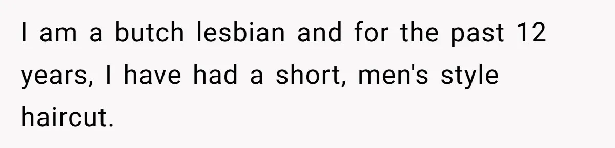 I am a butch lesbian and for the past 12 years, I have had a short, men's style haircut.