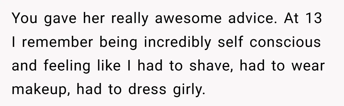 You gave her really awesome advice. At 13 I remember being incredibly self conscious and feeling like I had to shave, had to wear makeup, had to dress girly.