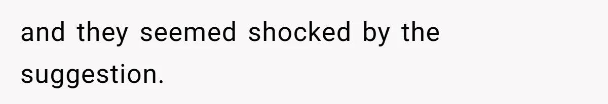 and they seemed shocked by the suggestion.