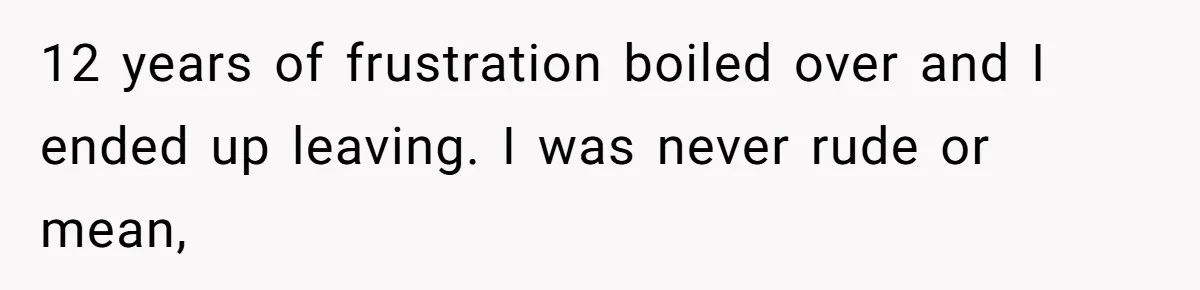 12 years of frustration boiled over and I ended up leaving. I was never rude or mean,