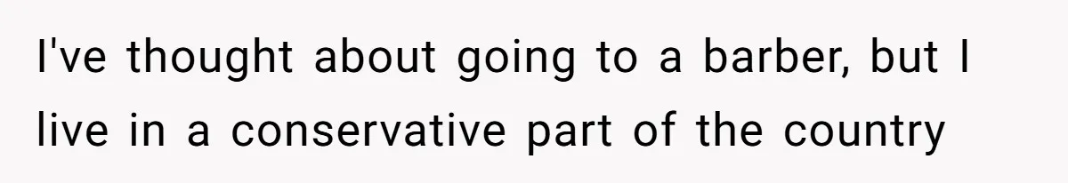 I've thought about going to a barber, but I live in a conservative part of the country