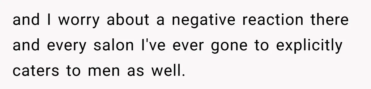 and I worry about a negative reaction there and every salon I've ever gone to explicitly caters to men as well.