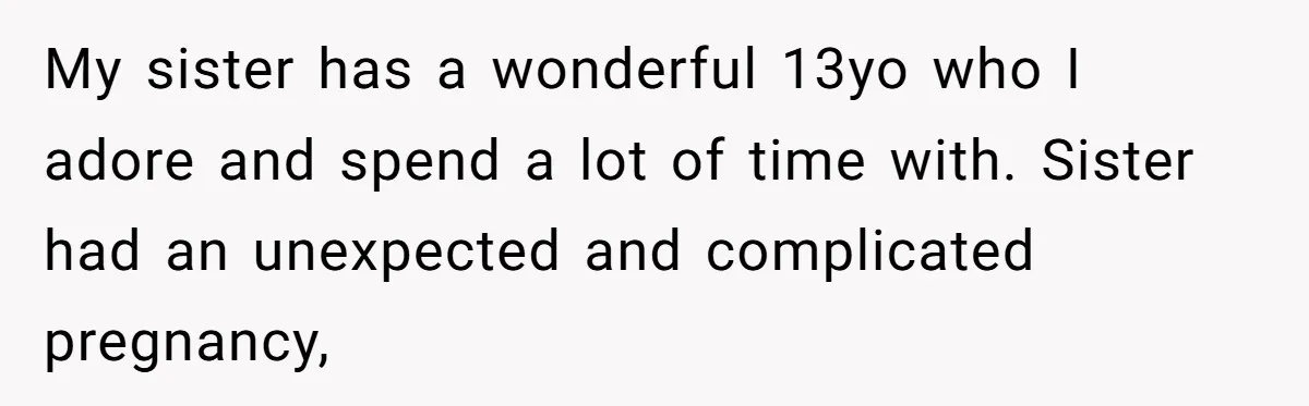 My sister has a wonderful 13yo who I adore and spend a lot of time with. Sister had an unexpected and complicated pregnancy,