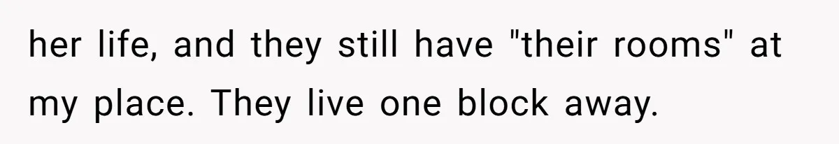 her life, and they still have "their rooms" at my place. They live one block away.