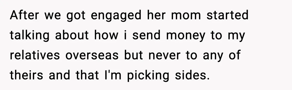 After we got engaged her mom started talking about how i send money to my relatives overseas but never to any of theirs and that I'm picking sides.