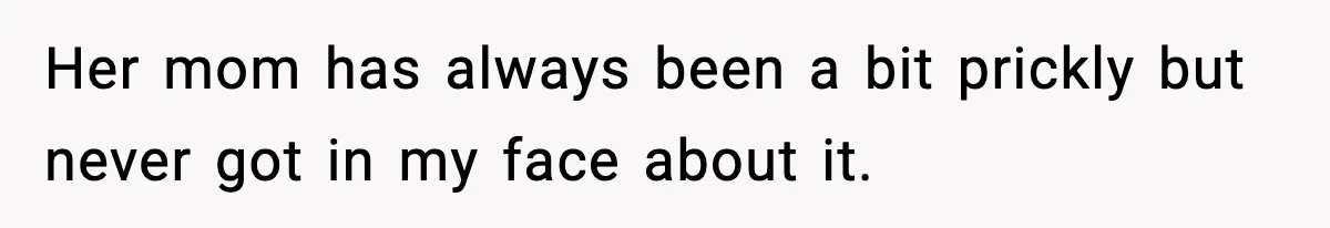 Her mom has always been a bit prickly but never got in my face about it.