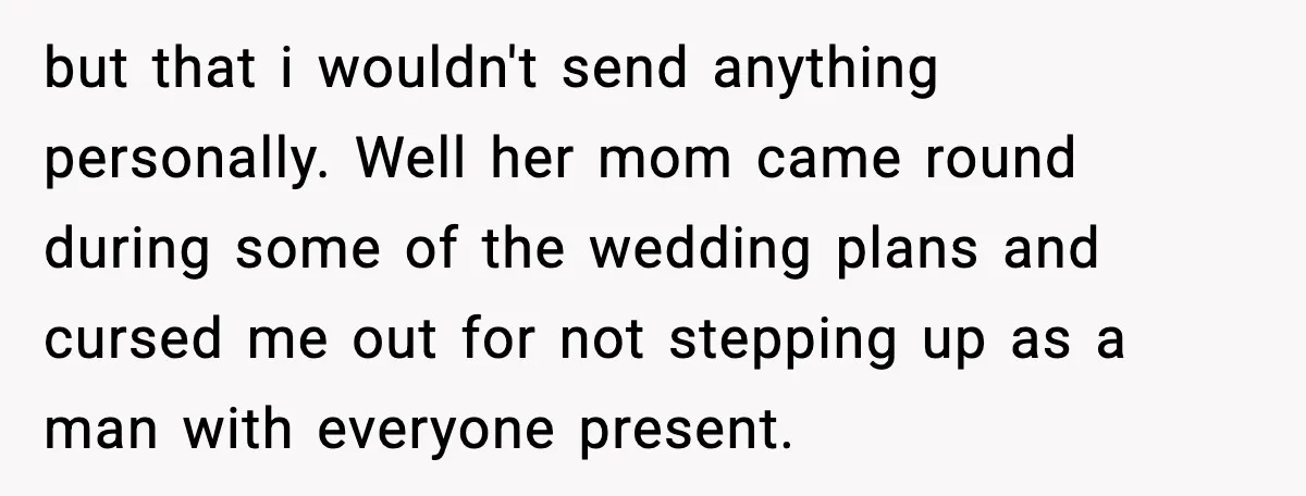 but that i wouldn't send anything personally. Well her mom came round during some of the wedding plans and cursed me out for not stepping up as a man with...