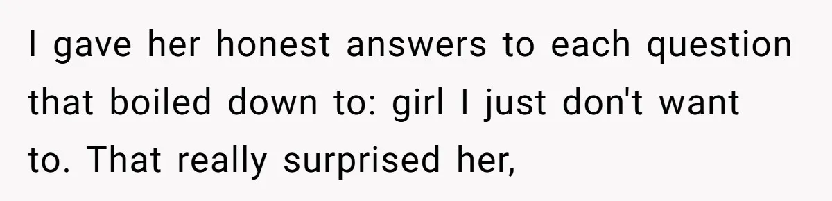 I gave her honest answers to each question that boiled down to: girl I just don't want to. That really surprised her,
