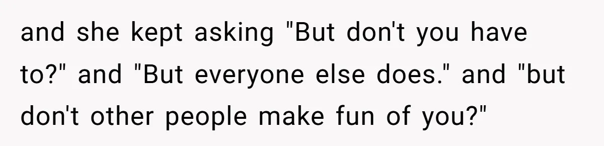 and she kept asking "But don't you have to?" and "But everyone else does." and "but don't other people make fun of you?"