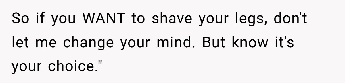 So if you WANT to shave your legs, don't let me change your mind. But know it's your choice."