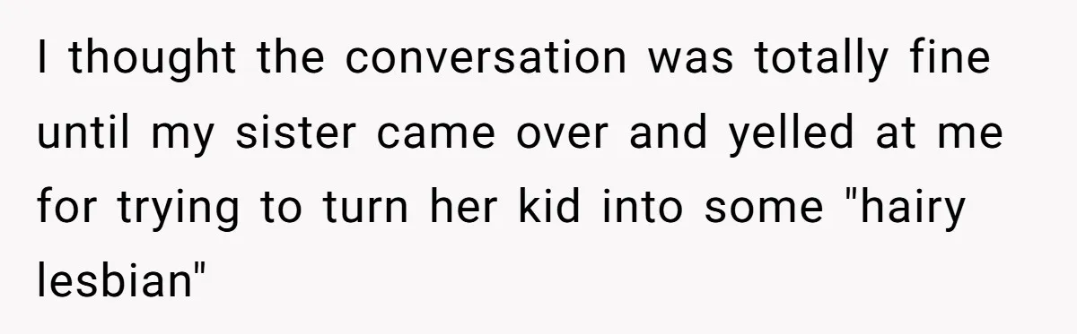 I thought the conversation was totally fine until my sister came over and yelled at me for trying to turn her kid into some "hairy lesbian"
