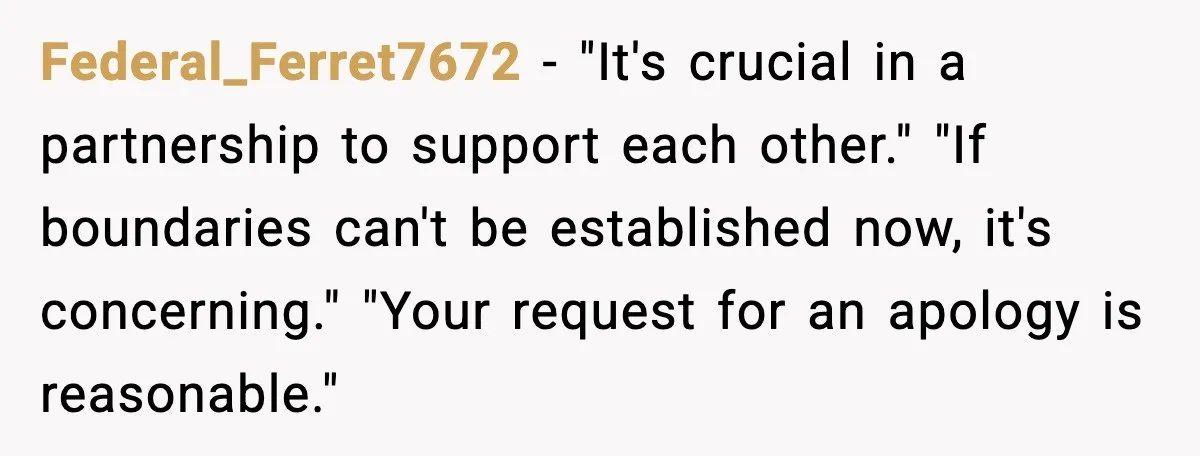 Federal_Ferret7672 - "It's crucial in a partnership to support each other." "If boundaries can't be established now, it's concerning." "Your request for an apology is reasonable."