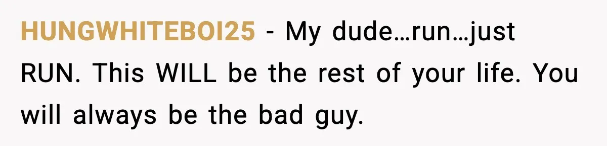 HUNGWHITEBOI25 - My dude…run…just RUN. This WILL be the rest of your life. You will always be the bad guy.