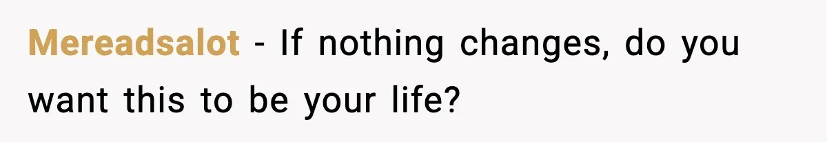 Mereadsalot - If nothing changes, do you want this to be your life?