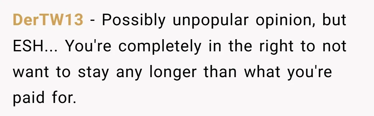 DerTW13 − Possibly unpopular opinion, but ESH... You're completely in the right to not want to stay any longer than what you're paid for.