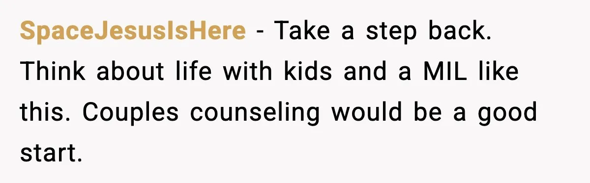 SpaceJesusIsHere - Take a step back. Think about life with kids and a MIL like this. Couples counseling would be a good start.
