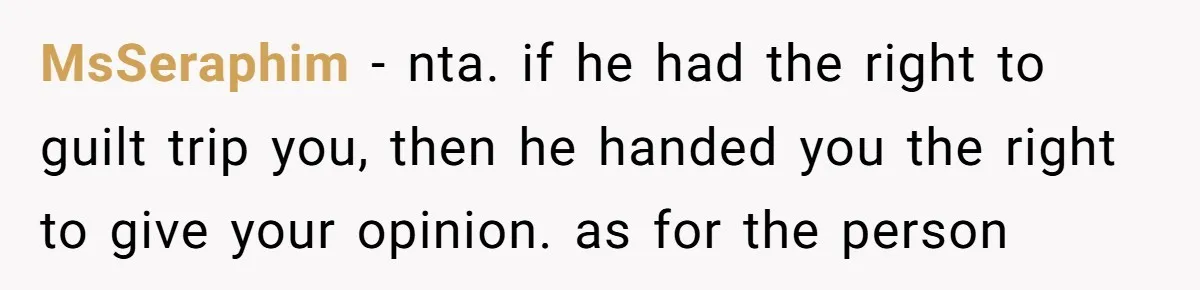 MsSeraphim − nta. if he had the right to guilt trip you, then he handed you the right to give your opinion. as for the person