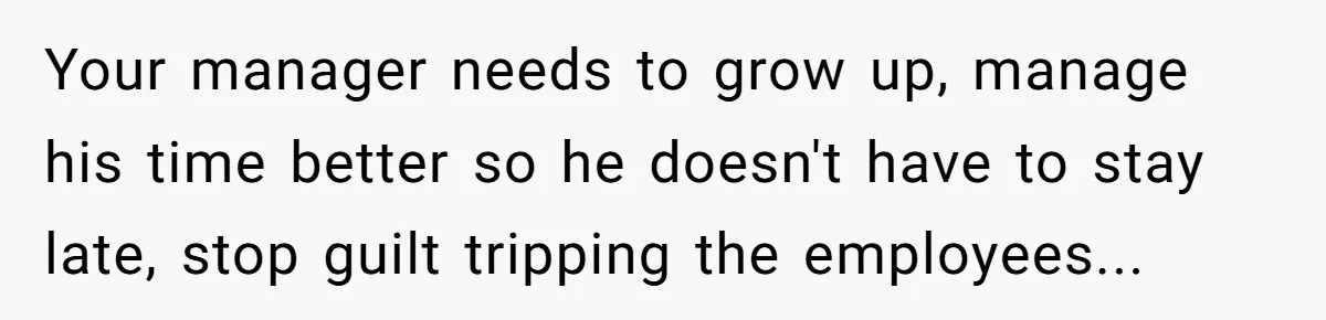 Your manager needs to grow up, manage his time better so he doesn't have to stay late, stop guilt tripping the employees...