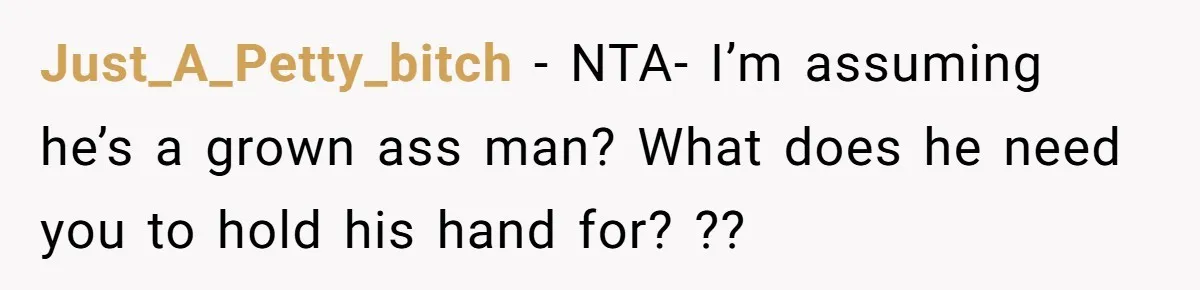 Just_A_Petty_bitch − NTA- I’m assuming he’s a grown ass man? What does he need you to hold his hand for? ??