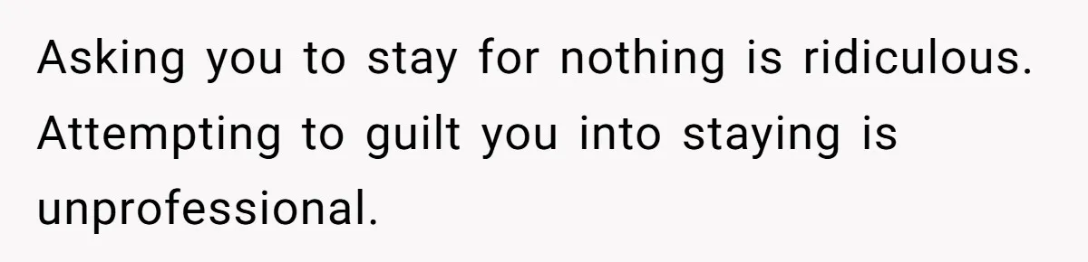 Asking you to stay for nothing is ridiculous. Attempting to guilt you into staying is unprofessional.