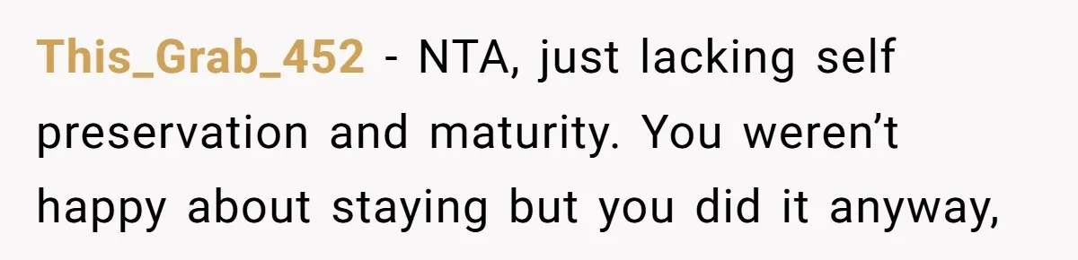 This_Grab_452 − NTA, just lacking self preservation and maturity. You weren’t happy about staying but you did it anyway,