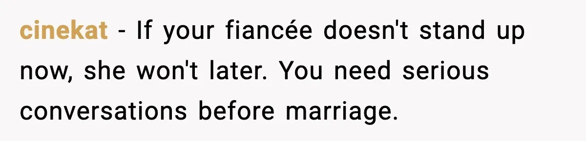 cinekat - If your fiancée doesn't stand up now, she won't later. You need serious conversations before marriage.